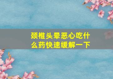 颈椎头晕恶心吃什么药快速缓解一下