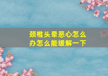 颈椎头晕恶心怎么办怎么能缓解一下