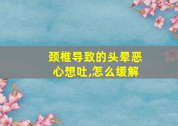 颈椎导致的头晕恶心想吐,怎么缓解