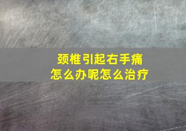 颈椎引起右手痛怎么办呢怎么治疗