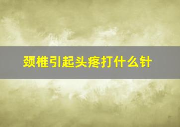 颈椎引起头疼打什么针