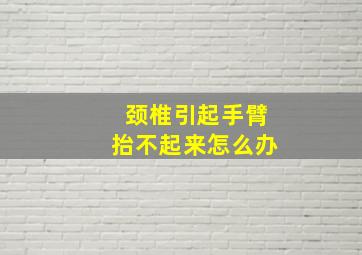 颈椎引起手臂抬不起来怎么办