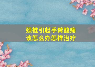 颈椎引起手臂酸痛该怎么办怎样治疗