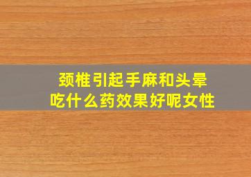 颈椎引起手麻和头晕吃什么药效果好呢女性