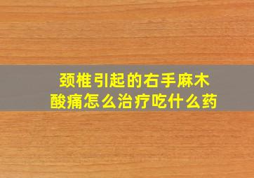 颈椎引起的右手麻木酸痛怎么治疗吃什么药