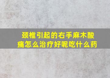 颈椎引起的右手麻木酸痛怎么治疗好呢吃什么药