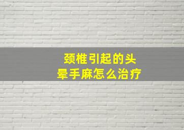 颈椎引起的头晕手麻怎么治疗