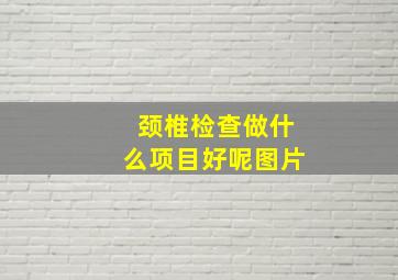 颈椎检查做什么项目好呢图片