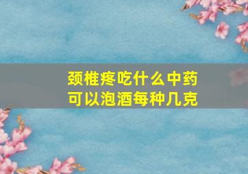 颈椎疼吃什么中药可以泡酒每种几克