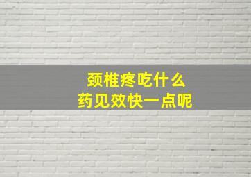 颈椎疼吃什么药见效快一点呢