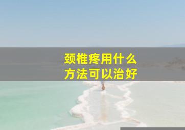 颈椎疼用什么方法可以治好