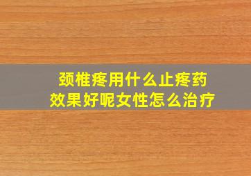 颈椎疼用什么止疼药效果好呢女性怎么治疗