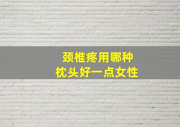 颈椎疼用哪种枕头好一点女性