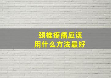 颈椎疼痛应该用什么方法最好