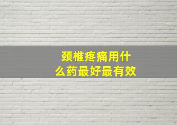 颈椎疼痛用什么药最好最有效