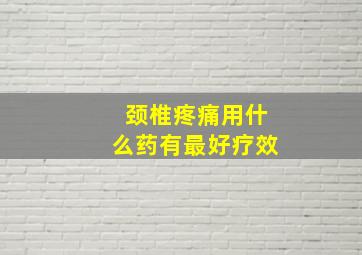 颈椎疼痛用什么药有最好疗效