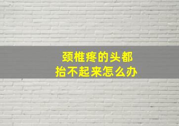 颈椎疼的头都抬不起来怎么办