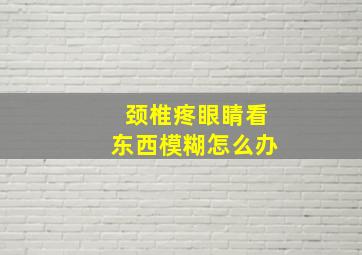 颈椎疼眼睛看东西模糊怎么办