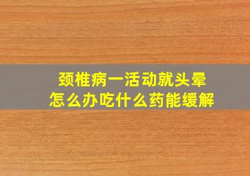 颈椎病一活动就头晕怎么办吃什么药能缓解