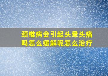 颈椎病会引起头晕头痛吗怎么缓解呢怎么治疗