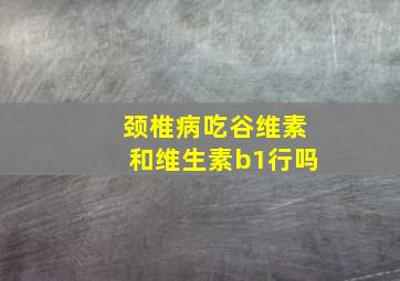 颈椎病吃谷维素和维生素b1行吗