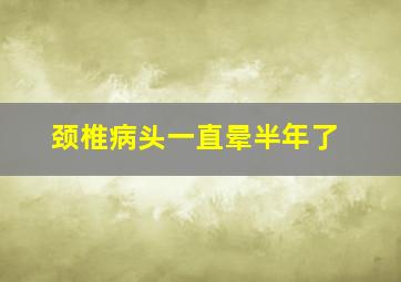 颈椎病头一直晕半年了