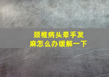 颈椎病头晕手发麻怎么办缓解一下