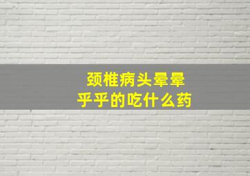 颈椎病头晕晕乎乎的吃什么药