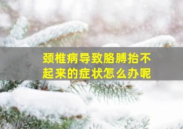 颈椎病导致胳膊抬不起来的症状怎么办呢