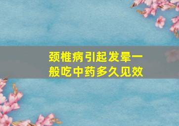 颈椎病引起发晕一般吃中药多久见效