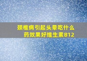 颈椎病引起头晕吃什么药效果好维生素B12