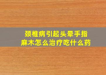 颈椎病引起头晕手指麻木怎么治疗吃什么药