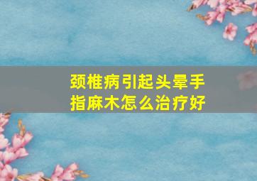 颈椎病引起头晕手指麻木怎么治疗好