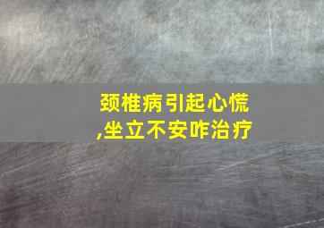 颈椎病引起心慌,坐立不安咋治疗