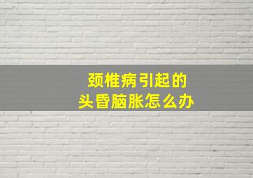 颈椎病引起的头昏脑胀怎么办