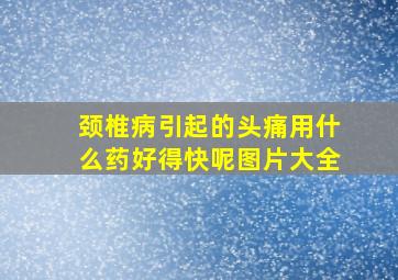 颈椎病引起的头痛用什么药好得快呢图片大全