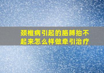 颈椎病引起的胳膊抬不起来怎么样做牵引治疗