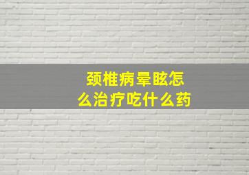 颈椎病晕眩怎么治疗吃什么药