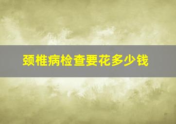 颈椎病检查要花多少钱