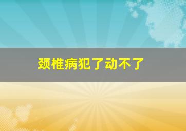 颈椎病犯了动不了