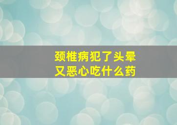 颈椎病犯了头晕又恶心吃什么药