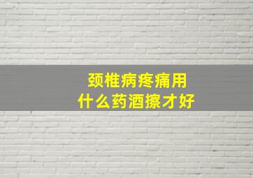 颈椎病疼痛用什么药酒擦才好