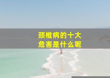 颈椎病的十大危害是什么呢