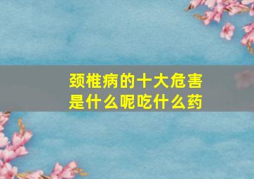 颈椎病的十大危害是什么呢吃什么药