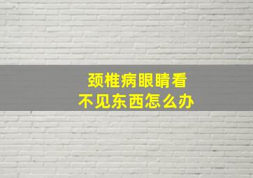 颈椎病眼睛看不见东西怎么办