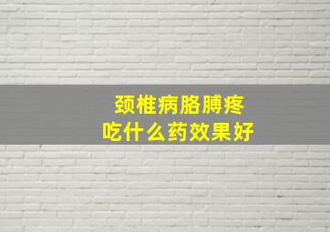 颈椎病胳膊疼吃什么药效果好