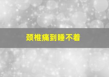 颈椎痛到睡不着