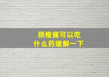 颈椎痛可以吃什么药缓解一下