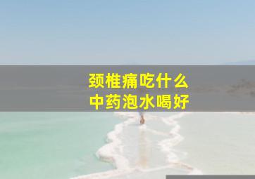 颈椎痛吃什么中药泡水喝好