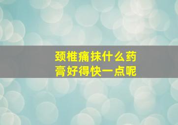 颈椎痛抹什么药膏好得快一点呢